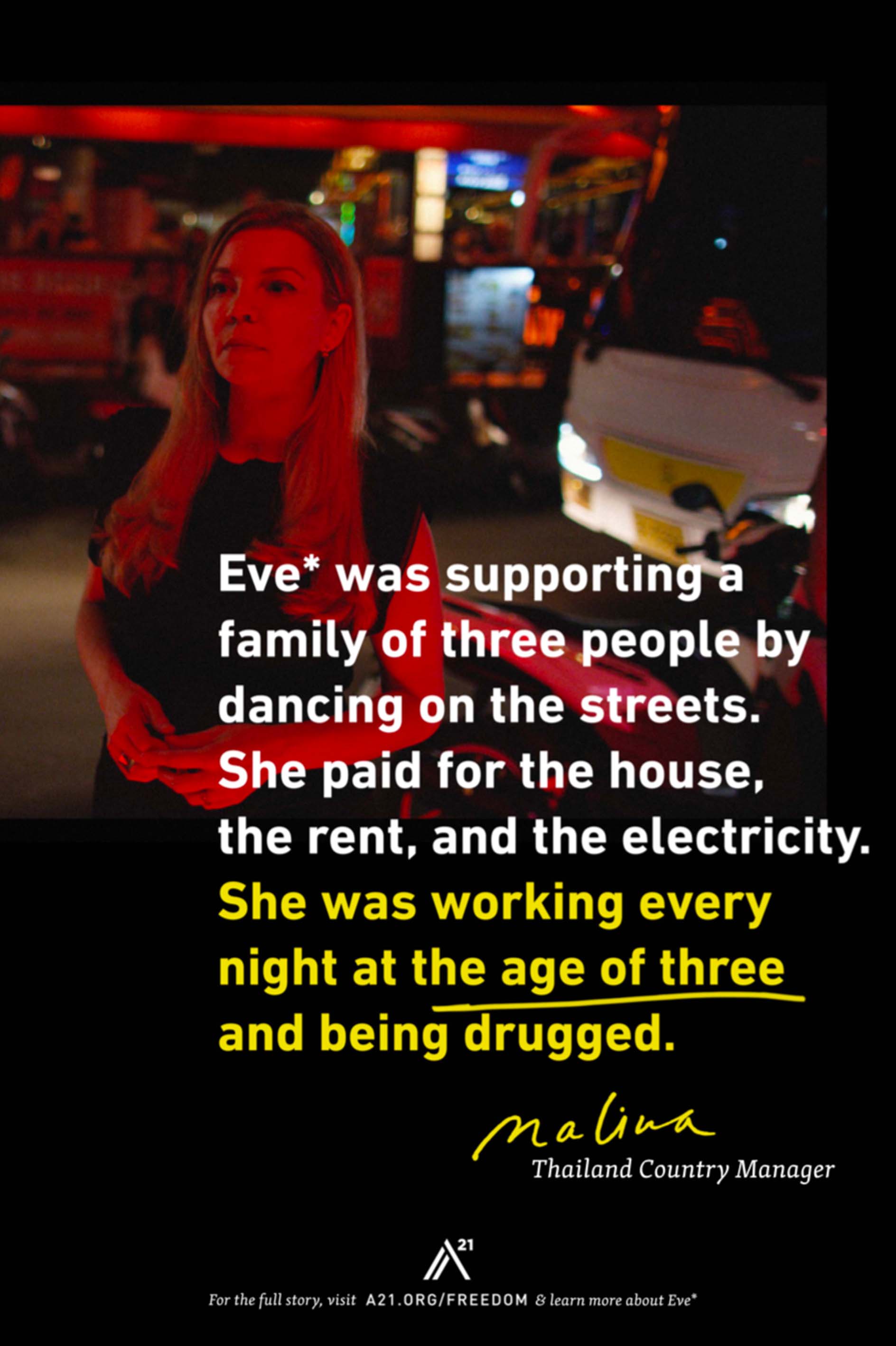Poster 5: Eve* was supporting a family of three people by dancing on the streets. She paid for the house, the rent, and the electricity. She was working every night at the age of three and being drugged. Malina, Thailand Country Manager